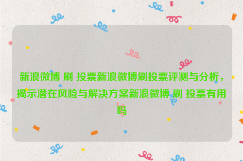 新浪微博 刷 投票新浪微博刷投票评测与分析，揭示潜在风险与解决方案新浪微博 刷 投票有用吗