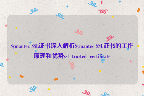 Symantec SSL证书深入解析Symantec SSL证书的工作原理和优势ssl_trusted_certificate