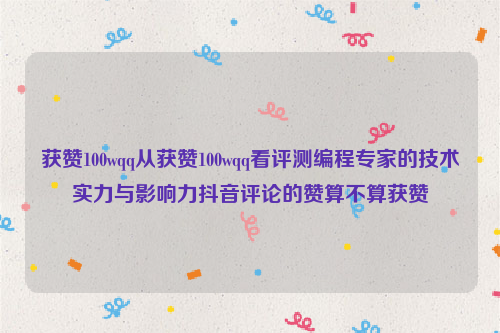 获赞100wqq从获赞100wqq看评测编程专家的技术实力与影响力抖音评论的赞算不算获赞