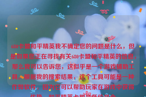 680卡盟和平精英我不确定您的问题是什么，但是如果您正在寻找有关680卡盟和平精英的信息，那么我可以告诉您，这似乎是一个游戏辅助工具。根据我的搜索结果，这个工具可能是一种作弊软件，因为它可以帮助玩家在游戏中获得优势。和平精英卡盟最低价最全