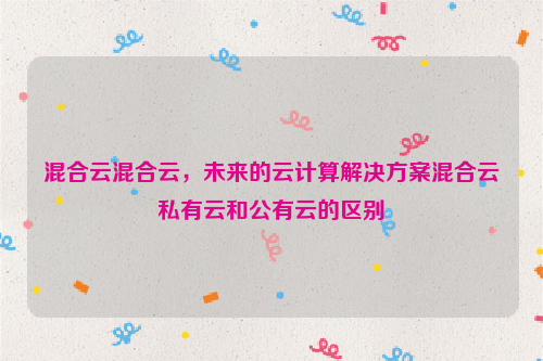 混合云混合云，未来的云计算解决方案混合云私有云和公有云的区别