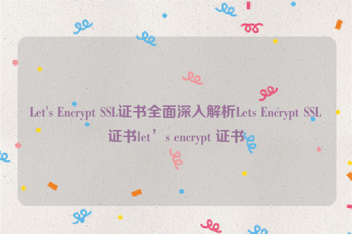 Let's Encrypt SSL证书全面深入解析Lets Encrypt SSL证书let’s encrypt 证书