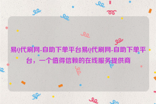 易Q代刷网-自助下单平台易Q代刷网-自助下单平台，一个值得信赖的在线服务提供商