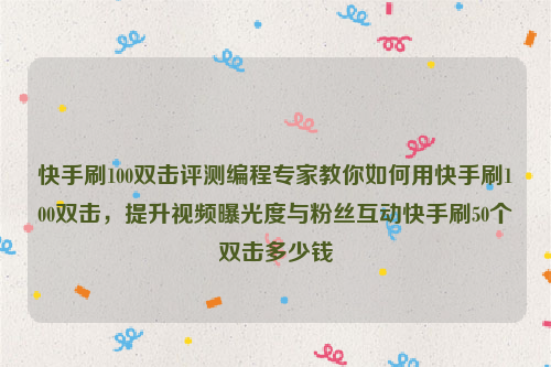 快手刷100双击评测编程专家教你如何用快手刷100双击，提升视频曝光度与粉丝互动快手刷50个双击多少钱