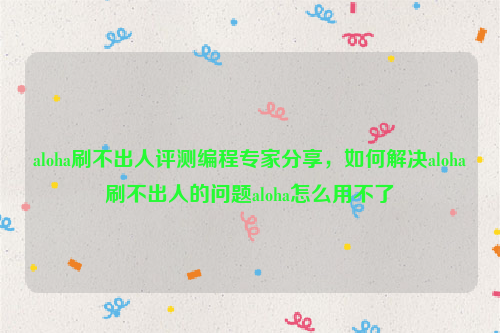 aloha刷不出人评测编程专家分享，如何解决aloha刷不出人的问题aloha怎么用不了