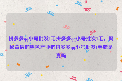 拼多多qq小号批发1毛拼多多qq小号批发1毛，揭秘背后的黑色产业链拼多多qq小号批发1毛钱是真吗