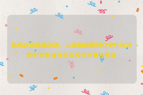 机房改造机房改造，从基础设施到安全性与效率的全面提升机房改造方案完整版