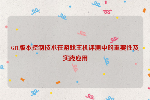 GIT版本控制技术在游戏主机评测中的重要性及实践应用