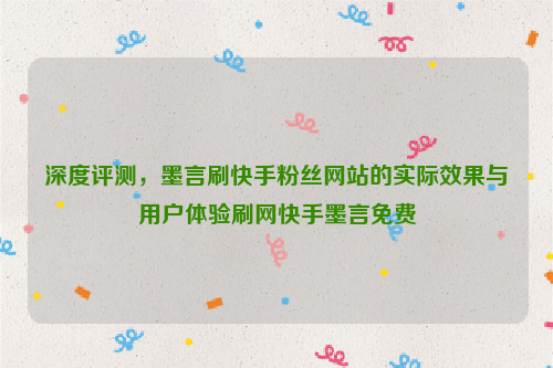 深度评测，墨言刷快手粉丝网站的实际效果与用户体验刷网快手墨言免费