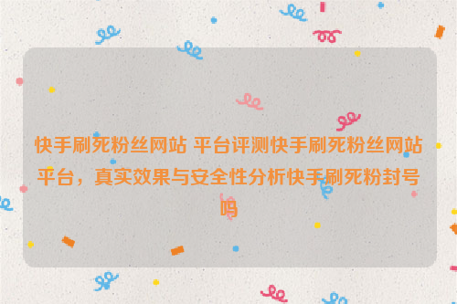 快手刷死粉丝网站 平台评测快手刷死粉丝网站平台，真实效果与安全性分析快手刷死粉封号吗