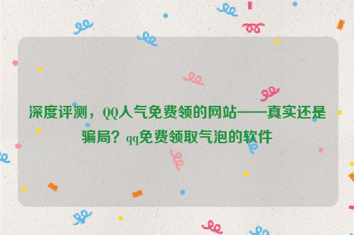 深度评测，QQ人气免费领的网站——真实还是骗局？qq免费领取气泡的软件