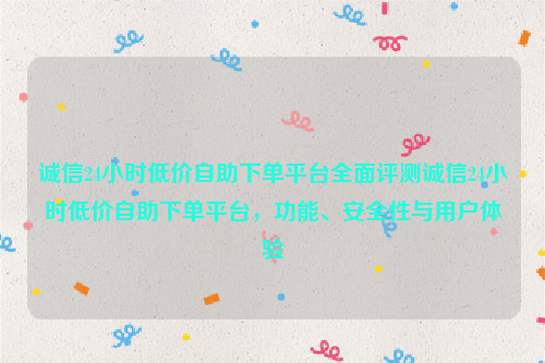 诚信24小时低价自助下单平台全面评测诚信24小时低价自助下单平台，功能、安全性与用户体验