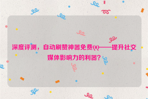 深度评测，自动刷赞神器免费QQ——提升社交媒体影响力的利器？