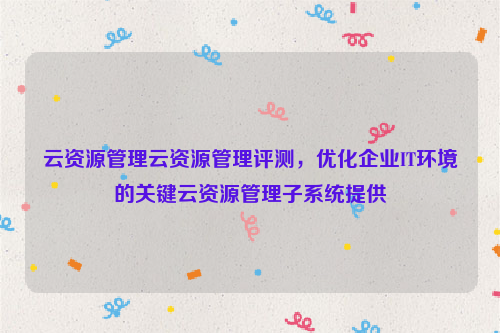 云资源管理云资源管理评测，优化企业IT环境的关键云资源管理子系统提供