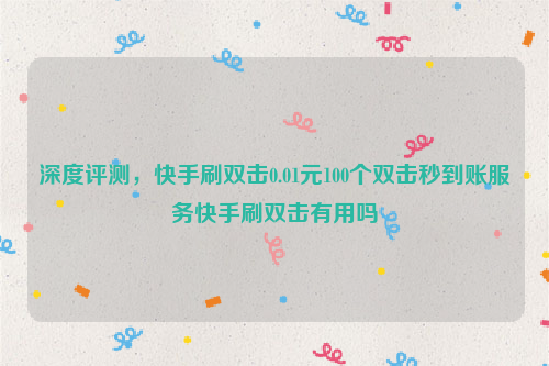 深度评测，快手刷双击0.01元100个双击秒到账服务快手刷双击有用吗