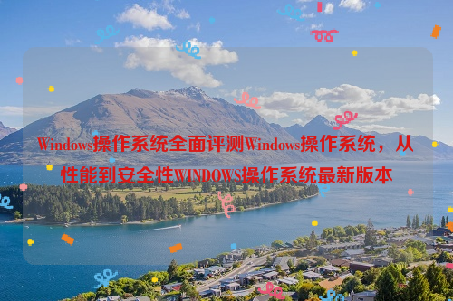 Windows操作系统全面评测Windows操作系统，从性能到安全性WINDOWS操作系统最新版本