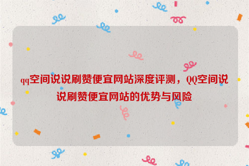 qq空间说说刷赞便宜网站深度评测，QQ空间说说刷赞便宜网站的优势与风险