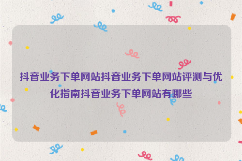 抖音业务下单网站抖音业务下单网站评测与优化指南抖音业务下单网站有哪些