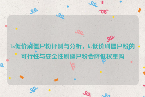 ks低价刷僵尸粉评测与分析，ks低价刷僵尸粉的可行性与安全性刷僵尸粉会降低权重吗