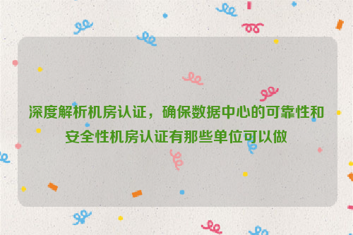 深度解析机房认证，确保数据中心的可靠性和安全性机房认证有那些单位可以做