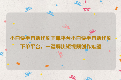 小白快手自助代刷下单平台小白快手自助代刷下单平台，一键解决短视频创作难题