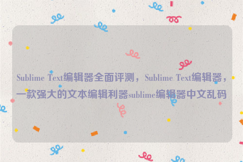 Sublime Text编辑器全面评测，Sublime Text编辑器，一款强大的文本编辑利器sublime编辑器中文乱码