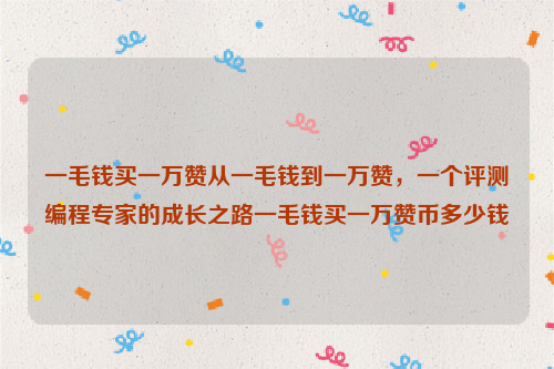 一毛钱买一万赞从一毛钱到一万赞，一个评测编程专家的成长之路一毛钱买一万赞币多少钱