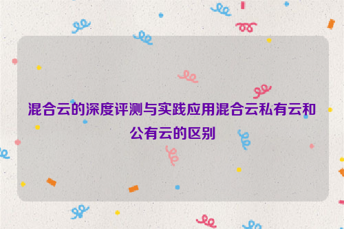 混合云的深度评测与实践应用混合云私有云和公有云的区别