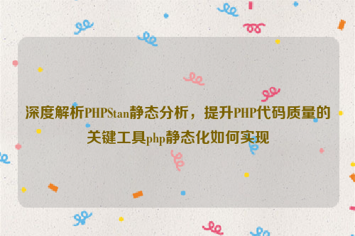 深度解析PHPStan静态分析，提升PHP代码质量的关键工具php静态化如何实现