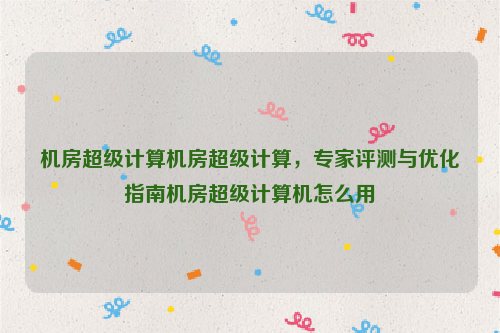 机房超级计算机房超级计算，专家评测与优化指南机房超级计算机怎么用