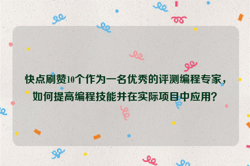 快点刷赞10个作为一名优秀的评测编程专家，如何提高编程技能并在实际项目中应用？