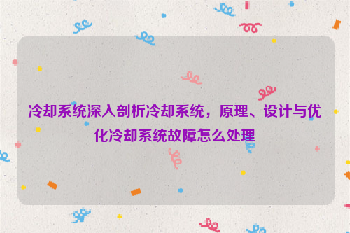 冷却系统深入剖析冷却系统，原理、设计与优化冷却系统故障怎么处理