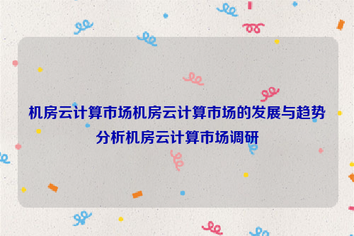 机房云计算市场机房云计算市场的发展与趋势分析机房云计算市场调研