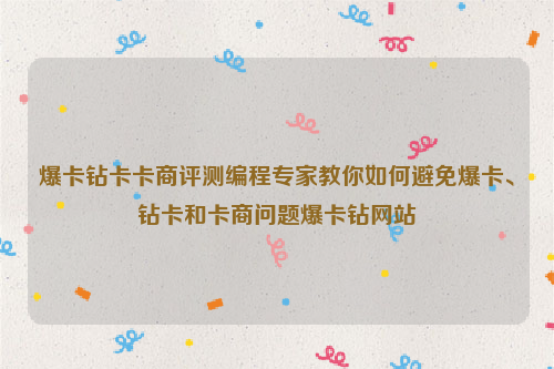 爆卡钻卡卡商评测编程专家教你如何避免爆卡、钻卡和卡商问题爆卡钻网站