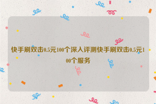 快手刷双击0.5元100个深入评测快手刷双击0.5元100个服务
