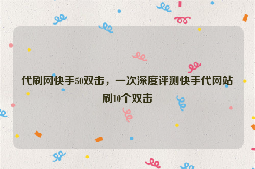 代刷网快手50双击，一次深度评测快手代网站刷10个双击