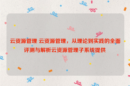 云资源管理 云资源管理，从理论到实践的全面评测与解析云资源管理子系统提供