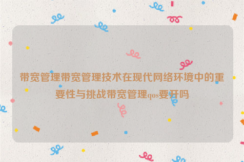 带宽管理带宽管理技术在现代网络环境中的重要性与挑战带宽管理qos要开吗