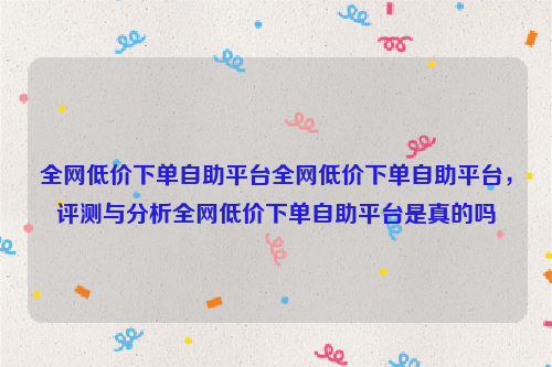 全网低价下单自助平台全网低价下单自助平台，评测与分析全网低价下单自助平台是真的吗