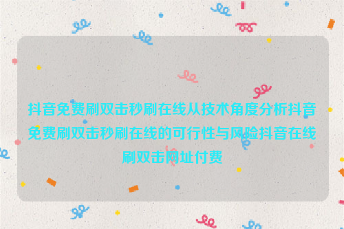 抖音免费刷双击秒刷在线从技术角度分析抖音免费刷双击秒刷在线的可行性与风险抖音在线刷双击网址付费