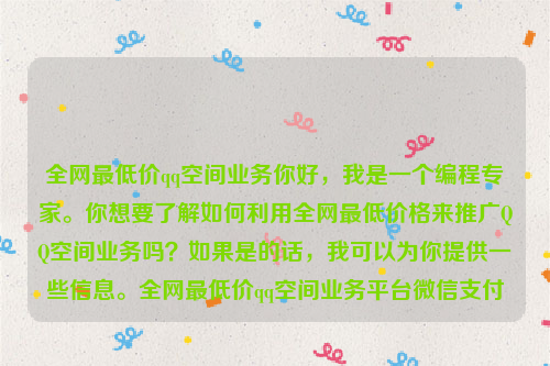 全网最低价qq空间业务你好，我是一个编程专家。你想要了解如何利用全网最低价格来推广QQ空间业务吗？如果是的话，我可以为你提供一些信息。全网最低价qq空间业务平台微信支付