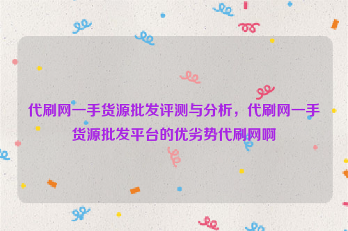 代刷网一手货源批发评测与分析，代刷网一手货源批发平台的优劣势代刷网啊