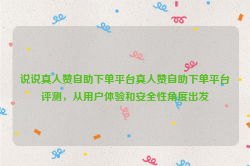 说说真人赞自助下单平台真人赞自助下单平台评测，从用户体验和安全性角度出发