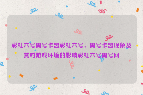 彩虹六号黑号卡盟彩虹六号，黑号卡盟现象及其对游戏环境的影响彩虹六号黑号网