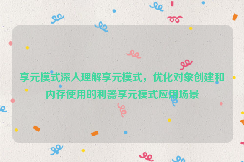 享元模式深入理解享元模式，优化对象创建和内存使用的利器享元模式应用场景