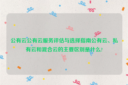 公有云公有云服务评估与选择指南公有云、私有云和混合云的主要区别是什么?