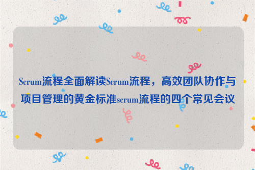 Scrum流程全面解读Scrum流程，高效团队协作与项目管理的黄金标准scrum流程的四个常见会议