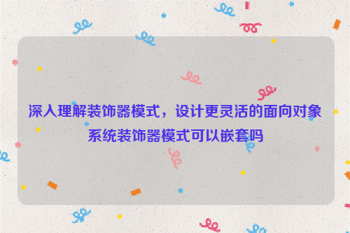 深入理解装饰器模式，设计更灵活的面向对象系统装饰器模式可以嵌套吗