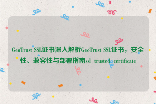 GeoTrust SSL证书深入解析GeoTrust SSL证书，安全性、兼容性与部署指南ssl_trusted_certificate