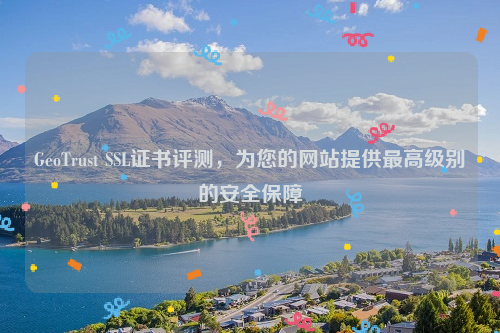 GeoTrust SSL证书评测，为您的网站提供最高级别的安全保障